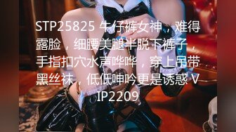 STP25825 牛仔裤女神，难得露脸，细腰美腿半脱下裤子，手指扣穴水声哗哗，穿上吊带黑丝袜，低低呻吟更是诱惑 VIP2209