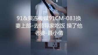 91&果冻传媒91CM-083换妻上部-去领导家吃饭 操了他老婆-聂小倩