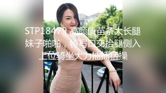 STP18479 高颜值苗条大长腿妹子啪啪，特写口交抬腿侧入上位骑坐大力抽插猛操