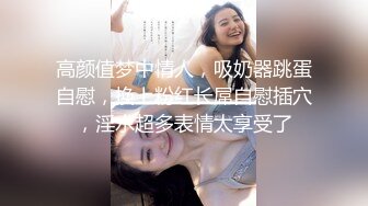 STP31553 重磅！顶级女神下海！不射算我输【萌主】扣穴自慰！狂撸，好漂亮啊！我快被她迷死了