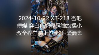  2024-10-22 XB-218 杏吧傳媒 穿白色網襪露臉約操小叔全程主動上位坐插-愛澀梨