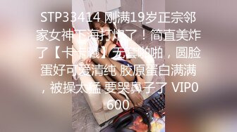 STP33414 刚满19岁正宗邻家女神下海打炮了！简直美炸了【卡卡曦】无套啪啪，圆脸蛋好可爱清纯 胶原蛋白满满，被操太猛 要哭鼻子了 VIP0600