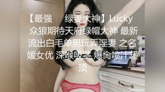 【最强❤️绿妻大神】Lucky✿ 众狼期待天府绿帽大神 最新流出白毛单男玩弄淫妻 之名媛女优 深喉吸茎 爆肏喷汁超顶