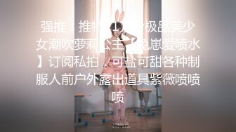 强推！推特21万粉极品美少女潮吹萝莉公主【兔崽爱喷水】订阅私拍，可盐可甜各种制服人前户外露出道具紫薇喷喷喷