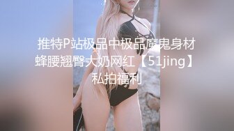 推特P站极品中极品魔鬼身材蜂腰翘臀大奶网红【51jing】私拍福利