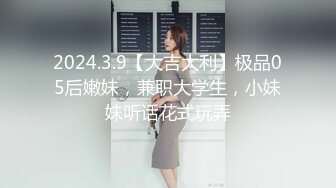 2024.3.9【大吉大利】极品05后嫩妹，兼职大学生，小妹妹听话花式玩弄