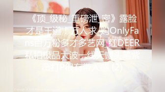 《顶_级秘_重磅泄_密》露脸才是王道！万人求_购OnlyFans百万粉多才多艺网_红DEER私拍极品大波一线天馒头笔紫薇打P很有带入感 (2)