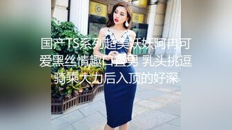 国产TS系列超美妖妖阿冉可爱黑丝情趣口直男 乳头挑逗骑乘大力后入顶的好深