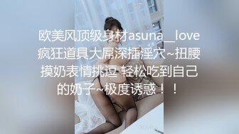 欧美风顶级身材asuna__love疯狂道具大屌深插淫穴~扭腰摸奶表情挑逗 轻松吃到自己的奶子~极度诱惑！！