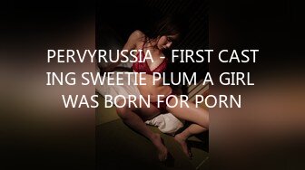 PERVYRUSSIA - FIRST CASTING SWEETIE PLUM A GIRL WAS BORN FOR PORN