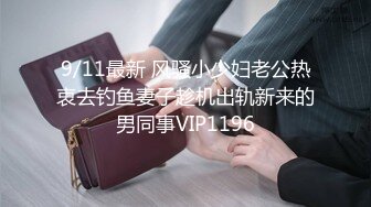 9/11最新 风骚小少妇老公热衷去钓鱼妻子趁机出轨新来的男同事VIP1196