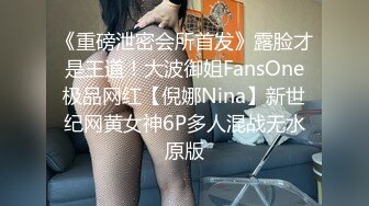 《重磅泄密会所首发》露脸才是王道！大波御姐FansOne极品网红【倪娜Nina】新世纪网黄女神6P多人混战无水原版