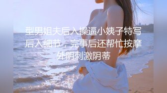 型男姐夫后入操逼小姨子特写后入细节，完事后还帮忙按摩外阴刺激阴蒂