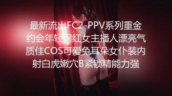 最新流出FC2-PPV系列重金约会年轻网红女主播人漂亮气质佳COS可爱兔耳朵女仆装内射白虎嫩穴B紧锁精能力强