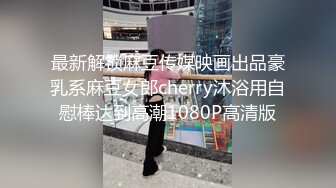 最新解锁麻豆传媒映画出品豪乳系麻豆女郎cherry沐浴用自慰棒达到高潮1080P高清版