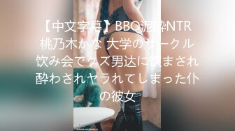 【中文字幕】BBQ泥酔NTR 桃乃木かな 大学のサークル饮み会でクズ男达に饮まされ酔わされヤラれてしまった仆の彼女