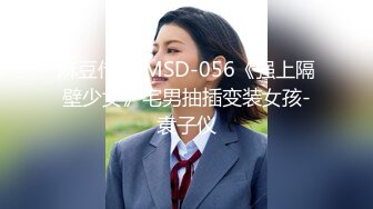 麻豆传媒 MSD-056《强上隔壁少女》宅男抽插变装女孩-袁子仪