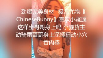 ✿劲爆完美身材✿极品尤物〖ChineseBunny〗喜欢小骚逼这样坐哥哥身上吗 小骚货主动骑乘哥哥身上深插扭动小穴吞肉棒