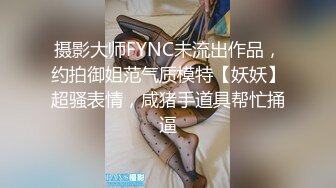 摄影大师FYNC未流出作品，约拍御姐范气质模特【妖妖】超骚表情，咸猪手道具帮忙捅逼