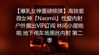 【爆乳女神重磅核弹】高铁紫薇女神『Naomii』性爱内射户外露出VIP订阅 林间小屋啪啪 地下停车场黑丝内射 第二季