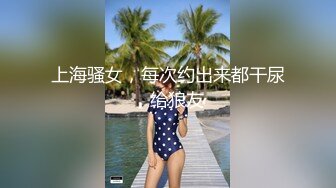 上海骚女，每次约出来都干尿，给狼友