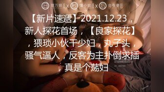 【新片速遞】2021.12.23，新人探花首场，【良家探花】，猥琐小伙干少妇，丸子头，骚气逼人，反客为主扑倒求插，真是个荡妇