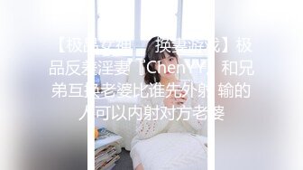 【极品女神❤️换妻游戏】极品反差淫妻『ChenYY』和兄弟互换老婆比谁先外射 输的人可以内射对方老婆