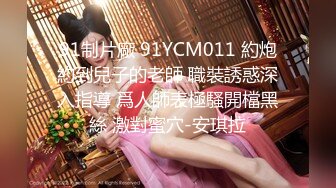 91制片廠 91YCM011 約炮約到兒子的老師 職裝誘惑深入指導 爲人師表極騷開檔黑絲 激對蜜穴-安琪拉