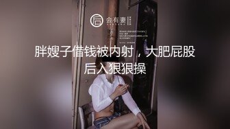 胖嫂子借钱被内射，大肥屁股后入狠狠操