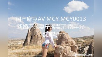 国产麻豆AV MCY MCY0013 新婚不久妻子换着玩 南芊允 沈娜娜