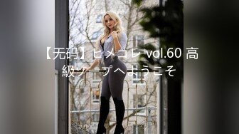 【无码】ヒメコレ vol.60 高級ソープへようこそ