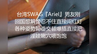 台湾SWAG『Ariel』男友刚回国想解馋忍不住直接闯红灯各种姿势轮番交替爆插直接把淫娃嫩穴喂饱饱