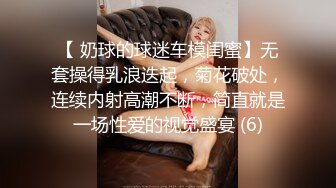 【 奶球的球迷车模闺蜜】无套操得乳浪迭起，菊花破处，连续内射高潮不断，简直就是一场性爱的视觉盛宴 (6)