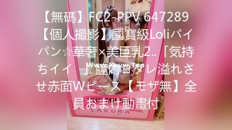 【無碼】FC2-PPV 647289 【個人撮影】國寶級Loliパイパン☆華奢×美巨乳2..「気持ちイイ♥」膣內ヨダレ溢れさせ赤面Wピース【モザ無】全員おまけ動畫付