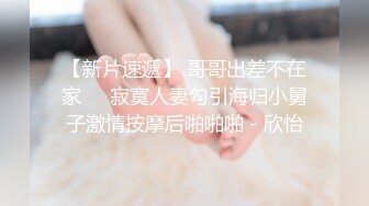 【新片速遞】 哥哥出差不在家❤️寂寞人妻勾引海归小舅子激情按摩后啪啪啪 - 欣怡