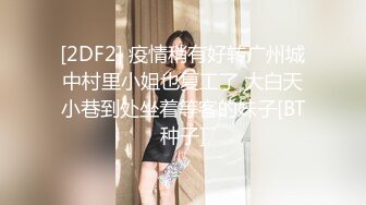 [2DF2] 疫情稍有好转广州城中村里小姐也复工了 大白天小巷到处坐着等客的妹子[BT种子]