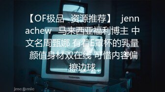 【OF极品✨资源推荐】⭐jennachew⭐马来西亚福利博主 中文名周甄娜 有着E罩杯的乳量 颜值身材双在线 可惜内容偏擦边球