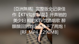 [亞洲無碼]  完整版全记录佳作【KTV勾搭探花】开奔驰的美少妇 相约KTV饮酒唱歌 醉醺醺回到酒店连续干了两炮！[RF_MP4_2290MB]