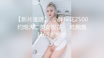 【新片速遞】  小胖探花2500约炮大二美女校花❤️吃鲍鱼玩69啪啪啪