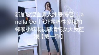 新加坡混血素人纯爱情侣「Janella Ooi」OF露脸性爱私拍 邻家小妹既视感清纯女大反差婊【第一弹】