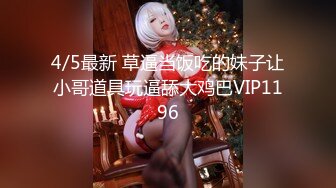 4/5最新 草逼当饭吃的妹子让小哥道具玩逼舔大鸡巴VIP1196