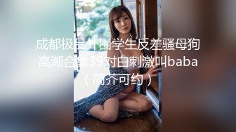 成都极品外围学生反差骚母狗高潮合集39对白刺激叫baba（简芥可约）