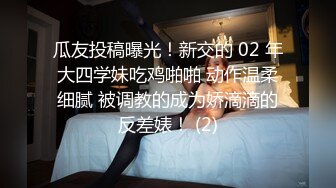 瓜友投稿曝光！新交的 02 年大四学妹吃鸡啪啪 动作温柔细腻 被调教的成为娇滴滴的反差婊！ (2)