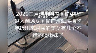 2021三月流出国内厕拍牛人潜入商场女厕偷拍从海底捞吃完饭出来尿尿的美女有几个不错的逼嫩妹子