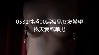 0531性感00后极品女友希望找夫妻或单男