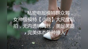 ⚫️⚫️私密电报模特群众筹，女神级模特【小晓】大尺度私拍，无内透明肉丝，美足美腿，完美体态各种撩人