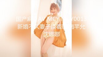 国产麻豆AV MCY MCY0013 新婚不久妻子换着玩 南芊允 沈娜娜