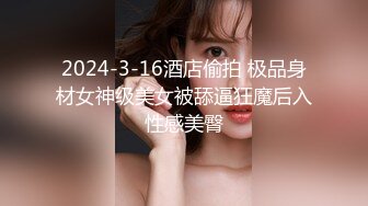 2024-3-16酒店偷拍 极品身材女神级美女被舔逼狂魔后入性感美臀