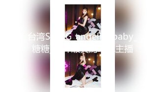 台湾SWAG_angelinababy_糖糖_女神級真約敢玩主播