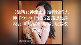 【最新女神流出】推特约炮大神『Kelvin』约战各路极品身材女神 热爱高潮内射 反差校花篇 (26)